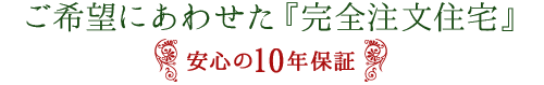 ご希望にあわせた「完全注文住宅」安心の10年保証