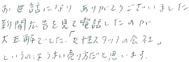お世話になり、ありがとうございました。新聞広告を見て電話したのが大正解でした。「女性スタッフの会社」というのはうまい売り方だと思います。