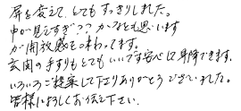 屏を変えて、とてもすっきりしました。中が見えすぎ？かなとも思いますが、開放感を味わっています。玄関の手すりもとてもいいです。安心して昇降できます。いろいろご提案してくださりありがとうございました。皆様によろしくお伝えください。