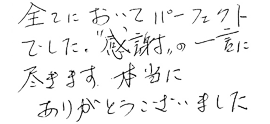 全てにおいてパーフェクトでした。「感謝」の一言に尽きます。本当にありがとうございました。